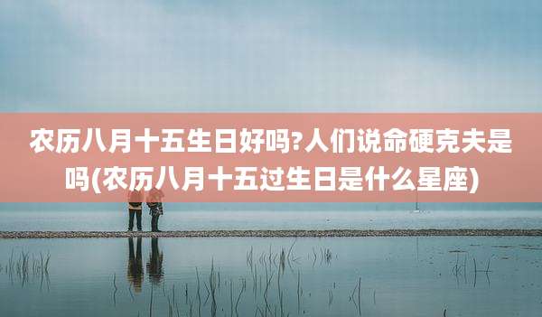 农历八月十五生日好吗?人们说命硬克夫是吗(农历八月十五过生日是什么星座)