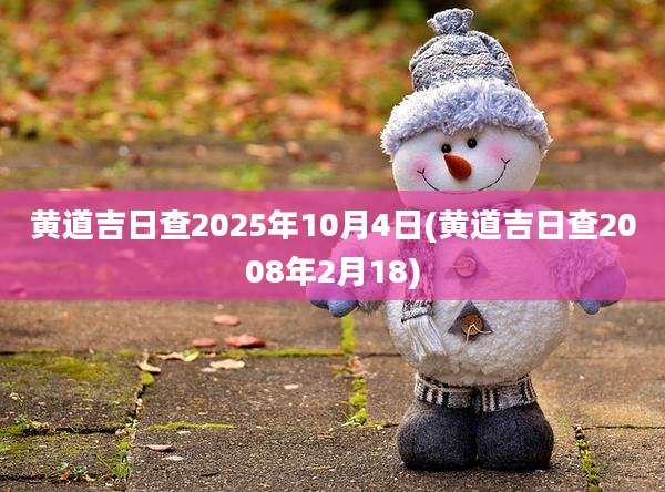 黄道吉日查2025年10月4日(黄道吉日查2008年2月18)