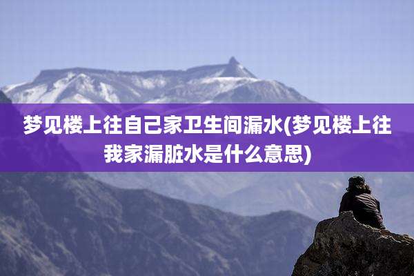 梦见楼上往自己家卫生间漏水(梦见楼上往我家漏脏水是什么意思)