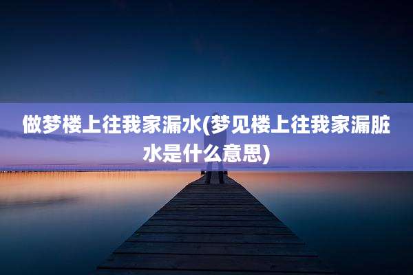 做梦楼上往我家漏水(梦见楼上往我家漏脏水是什么意思)