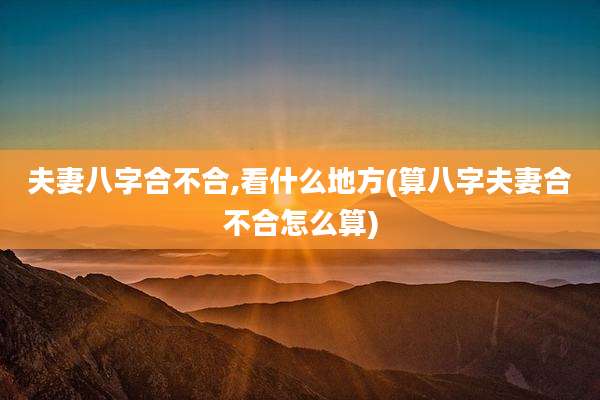 夫妻八字合不合,看什么地方(算八字夫妻合不合怎么算)