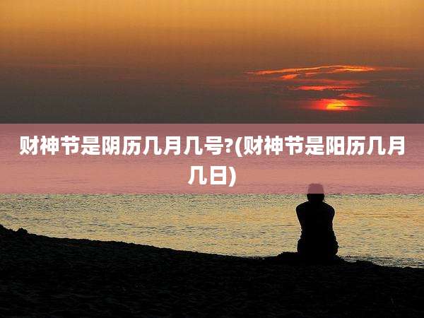 财神节是阴历几月几号?(财神节是阳历几月几日)