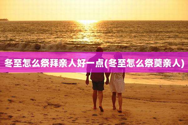 冬至怎么祭拜亲人好一点(冬至怎么祭奠亲人)