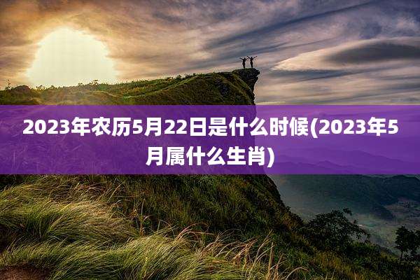 2023年农历5月22日是什么时候(2023年5月属什么生肖)