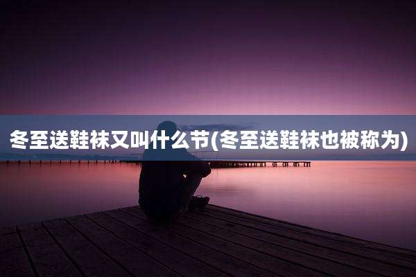 冬至送鞋袜又叫什么节(冬至送鞋袜也被称为)