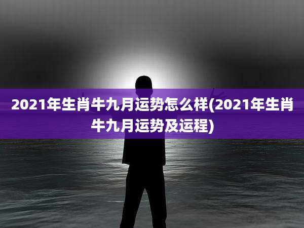 2021年生肖牛九月运势怎么样(2021年生肖牛九月运势及运程)