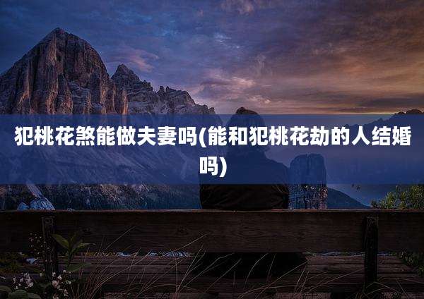 犯桃花煞能做夫妻吗(能和犯桃花劫的人结婚吗)