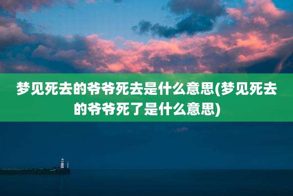 梦见死去的爷爷死去是什么意思(梦见死去的爷爷死了是什么意思)