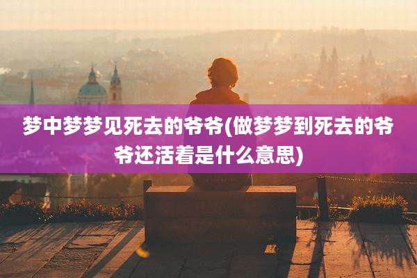 梦中梦梦见死去的爷爷(做梦梦到死去的爷爷还活着是什么意思)