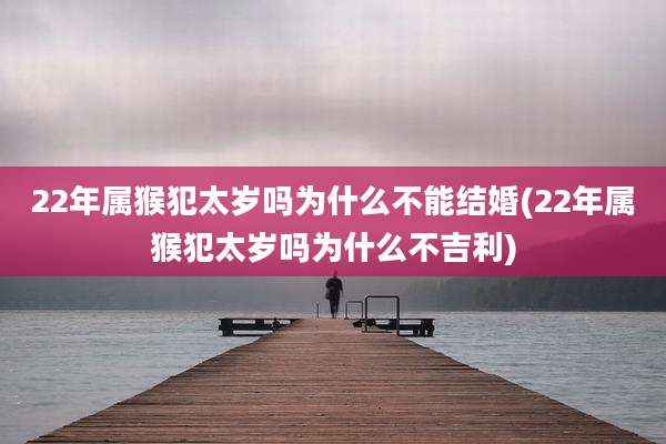 22年属猴犯太岁吗为什么不能结婚(22年属猴犯太岁吗为什么不吉利)