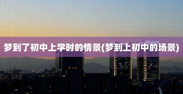 梦到了初中上学时的情景(梦到上初中的场景)