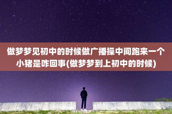 做梦梦见初中的时候做广播操中间跑来一个小猪是咋回事(做梦梦到上初中的时候)