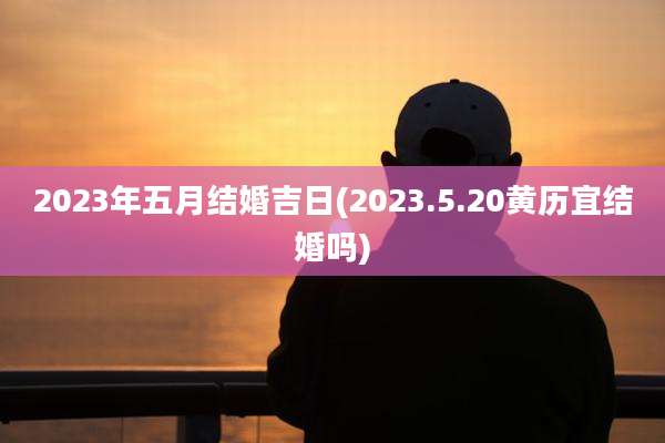 2023年五月结婚吉日(2023.5.20黄历宜结婚吗)