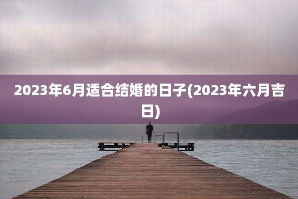 2023年6月适合结婚的日子(2023年六月吉日)