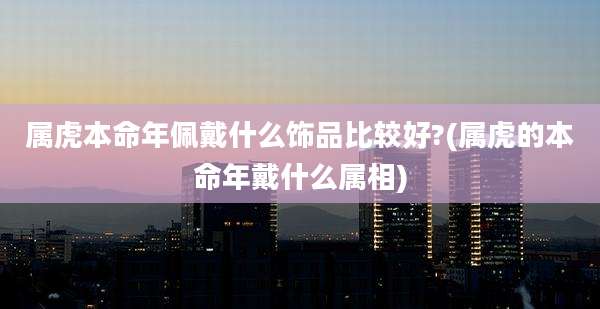属虎本命年佩戴什么饰品比较好?(属虎的本命年戴什么属相)
