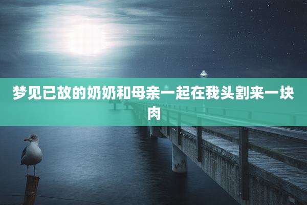 梦见已故的奶奶和母亲一起在我头割来一块肉
