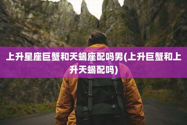 上升星座巨蟹和天蝎座配吗男(上升巨蟹和上升天蝎配吗)