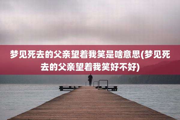 梦见死去的父亲望着我笑是啥意思(梦见死去的父亲望着我笑好不好)