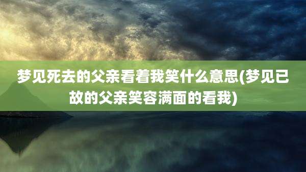 梦见死去的父亲看着我笑什么意思(梦见已故的父亲笑容满面的看我)