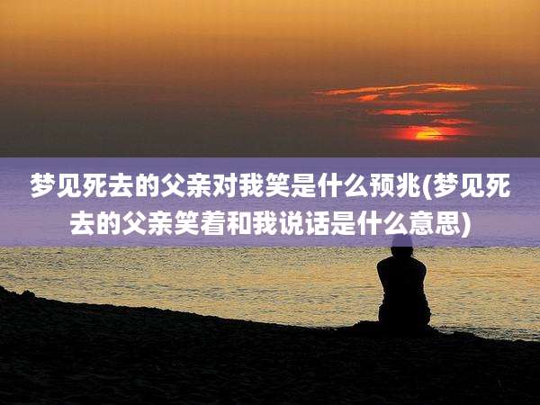 梦见死去的父亲对我笑是什么预兆(梦见死去的父亲笑着和我说话是什么意思)