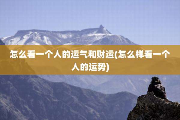 怎么看一个人的运气和财运(怎么样看一个人的运势)
