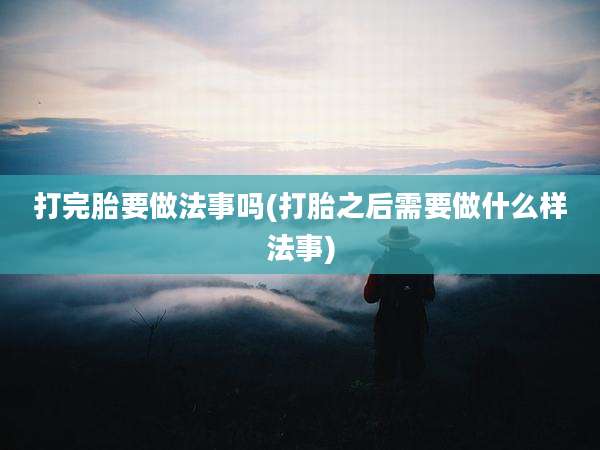 打完胎要做法事吗(打胎之后需要做什么样法事)