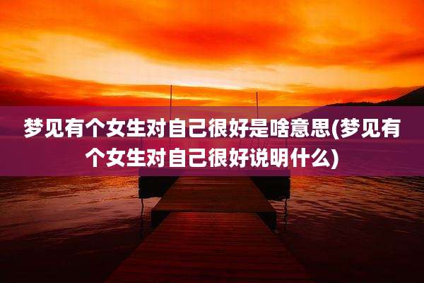 梦见有个女生对自己很好是啥意思(梦见有个女生对自己很好说明什么)