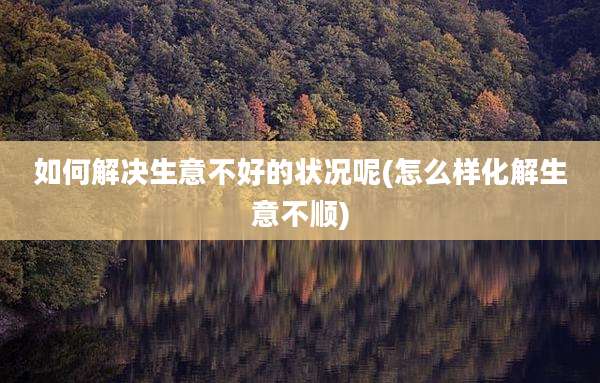 如何解决生意不好的状况呢(怎么样化解生意不顺)