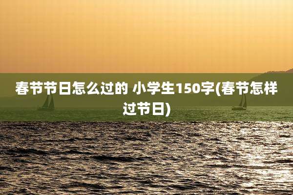 春节节日怎么过的 小学生150字(春节怎样过节日)