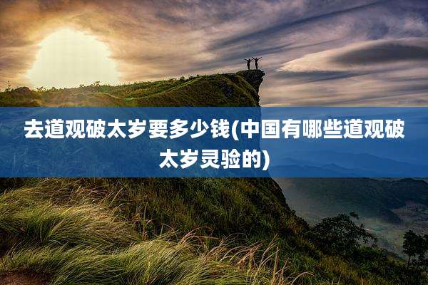 去道观破太岁要多少钱(中国有哪些道观破太岁灵验的)