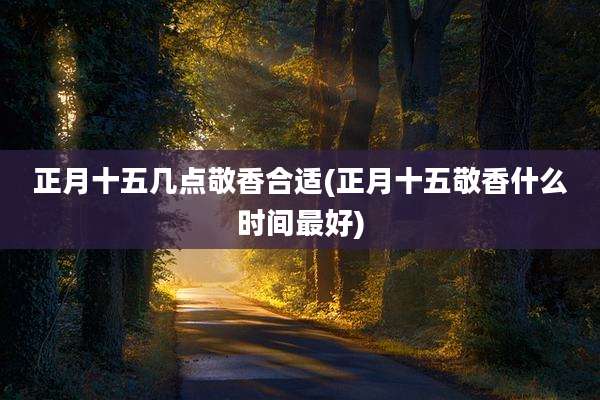 正月十五几点敬香合适(正月十五敬香什么时间最好)