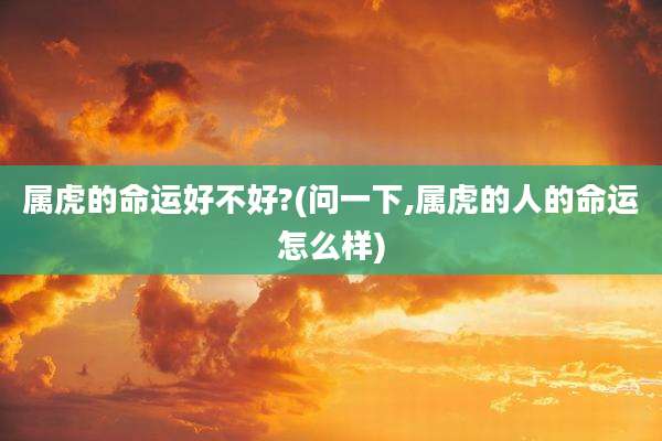 属虎的命运好不好?(问一下,属虎的人的命运怎么样)