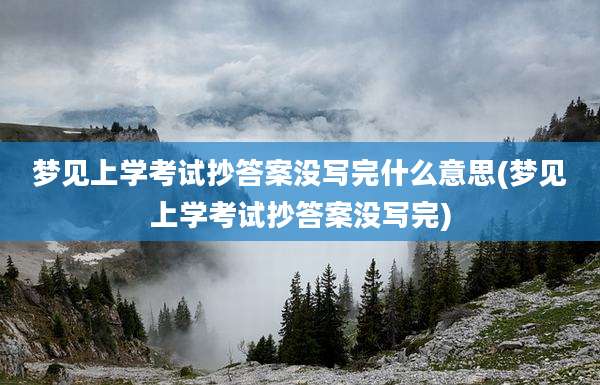 梦见上学考试抄答案没写完什么意思(梦见上学考试抄答案没写完)