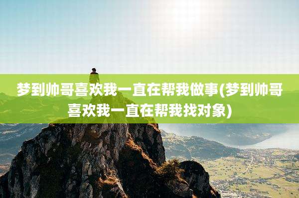 梦到帅哥喜欢我一直在帮我做事(梦到帅哥喜欢我一直在帮我找对象)