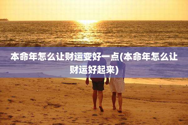 本命年怎么让财运变好一点(本命年怎么让财运好起来)