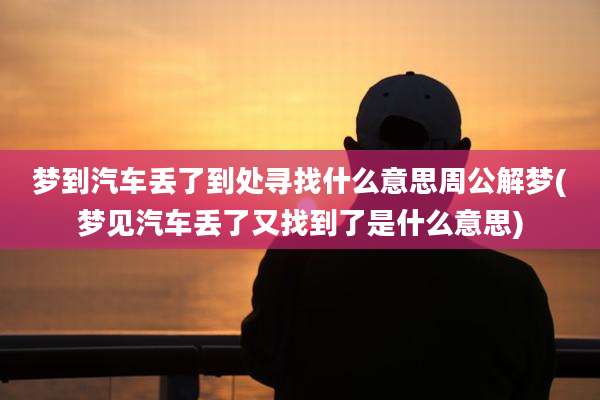 梦到汽车丢了到处寻找什么意思周公解梦(梦见汽车丢了又找到了是什么意思)