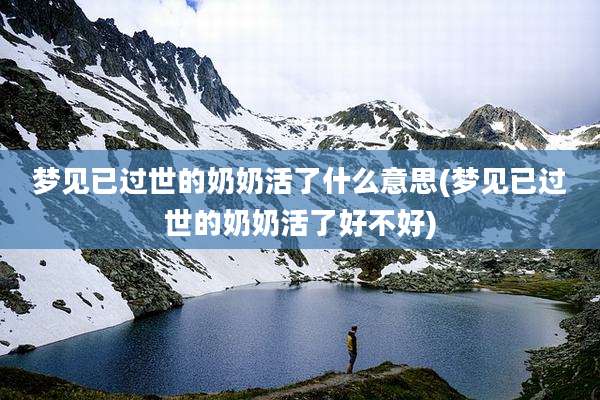 梦见已过世的奶奶活了什么意思(梦见已过世的奶奶活了好不好)