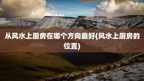 从风水上厨房在哪个方向最好(风水上厨房的位置)
