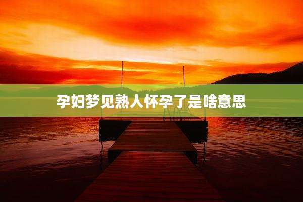 孕妇梦见熟人怀孕了是啥意思