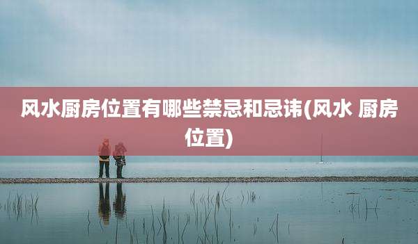 风水厨房位置有哪些禁忌和忌讳(风水 厨房位置)