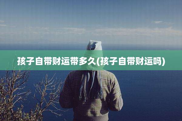 孩子自带财运带多久(孩子自带财运吗)