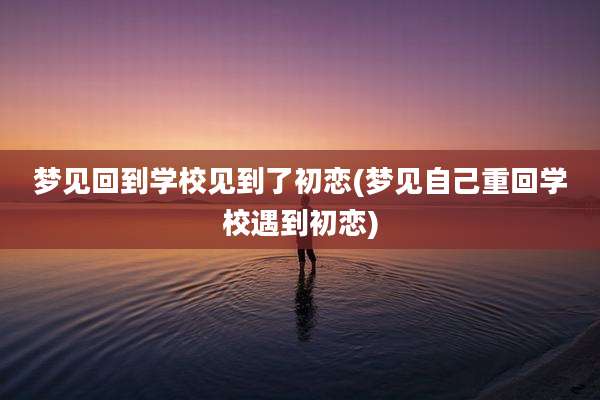 梦见回到学校见到了初恋(梦见自己重回学校遇到初恋)