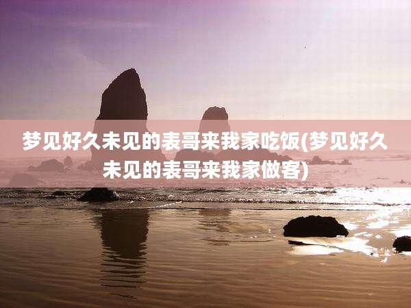 梦见好久未见的表哥来我家吃饭(梦见好久未见的表哥来我家做客)