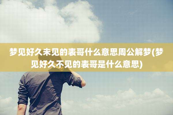 梦见好久未见的表哥什么意思周公解梦(梦见好久不见的表哥是什么意思)