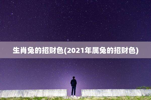 生肖兔的招财色(2021年属兔的招财色)