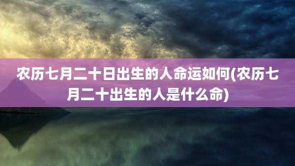 农历七月二十日出生的人命运如何(农历七月二十出生的人是什么命)
