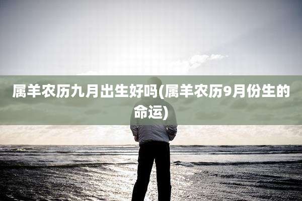 属羊农历九月出生好吗(属羊农历9月份生的命运)