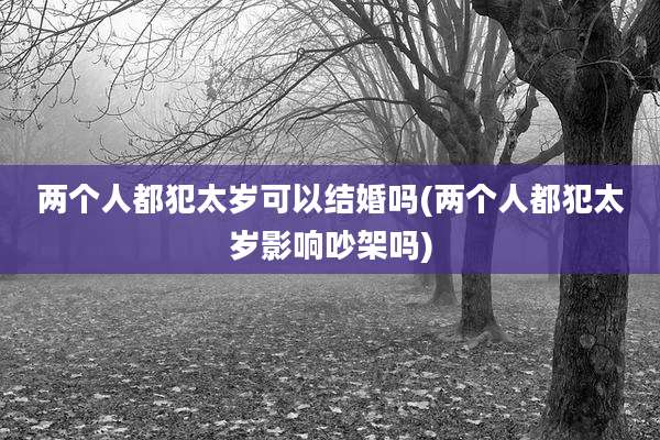 两个人都犯太岁可以结婚吗(两个人都犯太岁影响吵架吗)