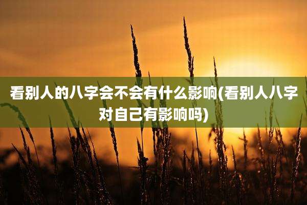看别人的八字会不会有什么影响(看别人八字对自己有影响吗)