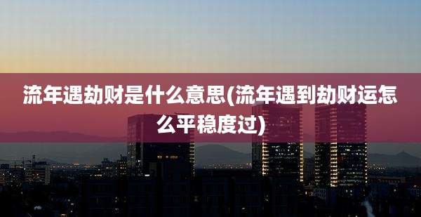 流年遇劫财是什么意思(流年遇到劫财运怎么平稳度过)
